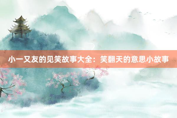 小一又友的见笑故事大全:笑翻天的意思小故事
