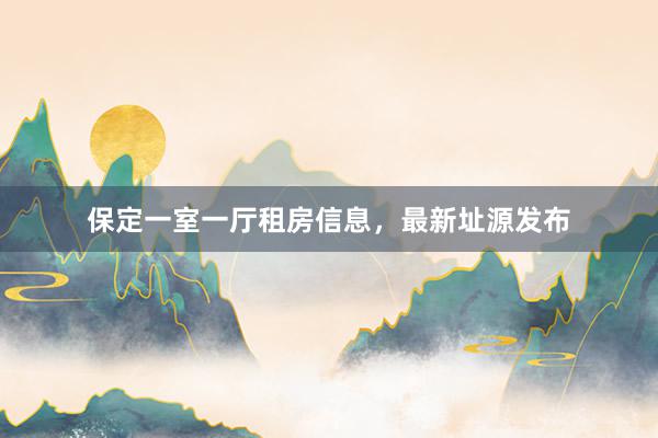 保定一室一厅租房信息,最新址源发布